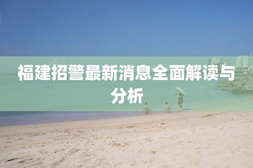 福建招警最新消息全面解讀與分析