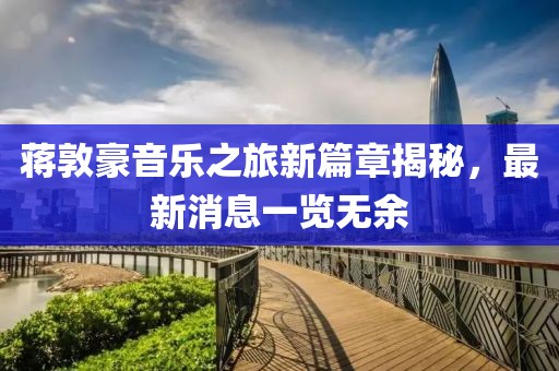 蔣敦豪音樂(lè)之旅新篇章揭秘，最新消息一覽無(wú)余