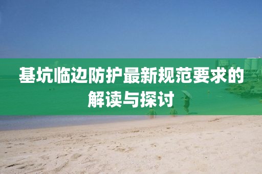 基坑臨邊防護(hù)最新規(guī)范要求的解讀與探討