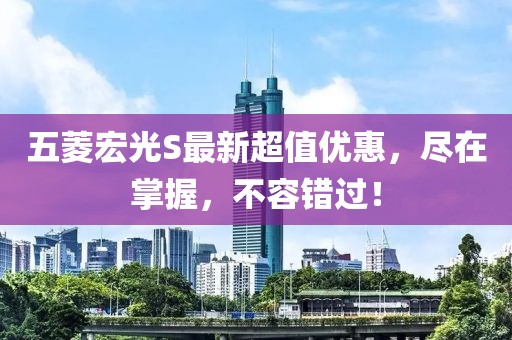 五菱宏光S最新超值優(yōu)惠，盡在掌握，不容錯過！