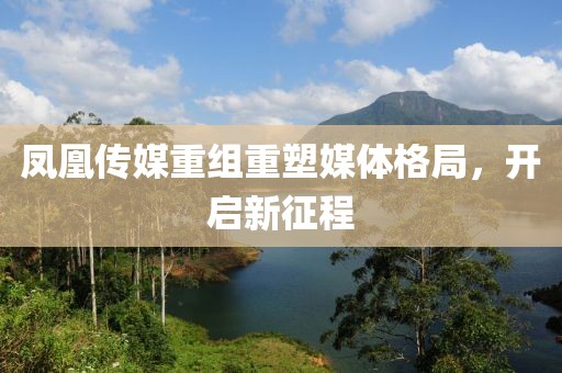 鳳凰傳媒重組重塑媒體格局，開(kāi)啟新征程
