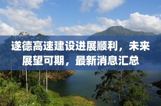 遂德高速建設(shè)進(jìn)展順利，未來(lái)展望可期，最新消息匯總