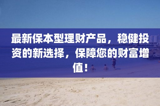 最新保本型理財(cái)產(chǎn)品，穩(wěn)健投資的新選擇，保障您的財(cái)富增值！