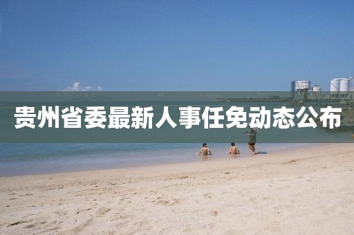 貴州省委最新人事任免動(dòng)態(tài)公布