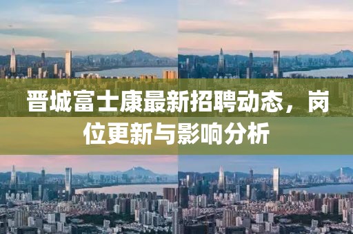 晉城富士康最新招聘動態(tài)，崗位更新與影響分析