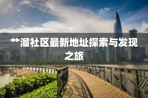 艸溜社區(qū)最新地址探索與發(fā)現(xiàn)之旅