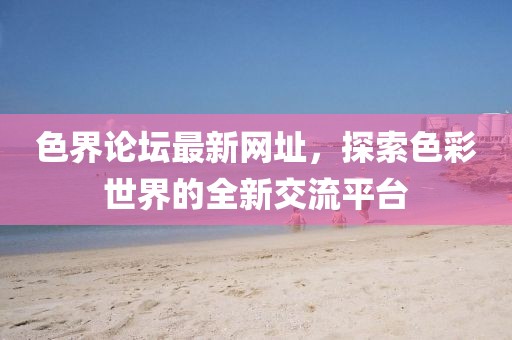 色界論壇最新網(wǎng)址，探索色彩世界的全新交流平臺