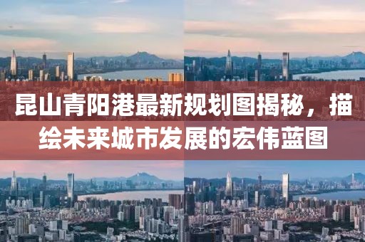 昆山青陽港最新規(guī)劃圖揭秘，描繪未來城市發(fā)展的宏偉藍圖