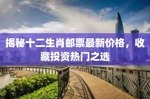 揭秘十二生肖郵票最新價(jià)格，收藏投資熱門(mén)之選