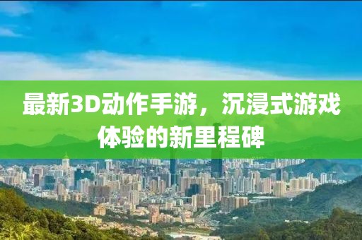 最新3D動作手游，沉浸式游戲體驗的新里程碑