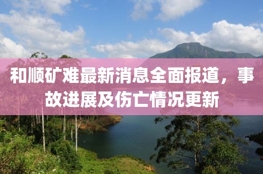 和順礦難最新消息全面報道，事故進展及傷亡情況更新