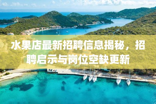 水果店最新招聘信息揭秘，招聘啟示與崗位空缺更新