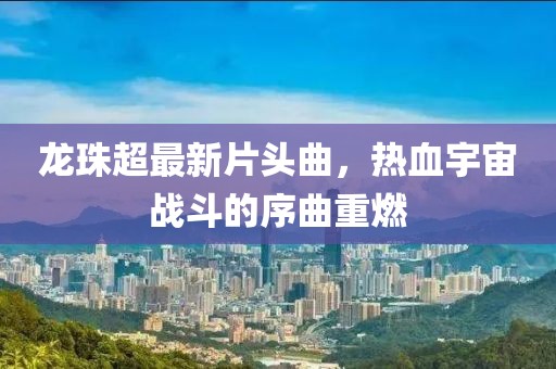 龍珠超最新片頭曲，熱血宇宙戰(zhàn)斗的序曲重燃