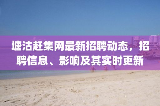 塘沽趕集網(wǎng)最新招聘動(dòng)態(tài)，招聘信息、影響及其實(shí)時(shí)更新