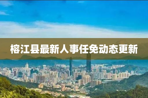 榕江縣最新人事任免動態(tài)更新