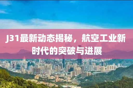 J31最新動態(tài)揭秘，航空工業(yè)新時代的突破與進展