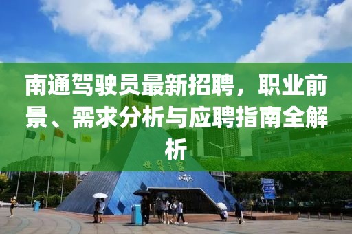 南通駕駛員最新招聘，職業(yè)前景、需求分析與應(yīng)聘指南全解析