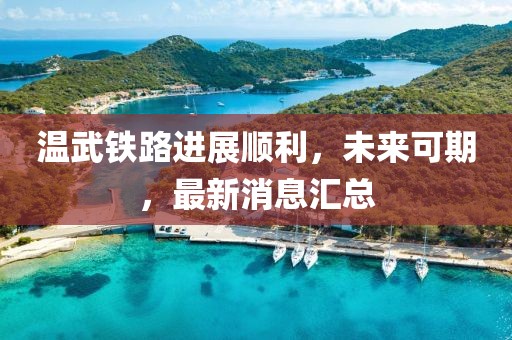 溫武鐵路進(jìn)展順利，未來可期，最新消息匯總