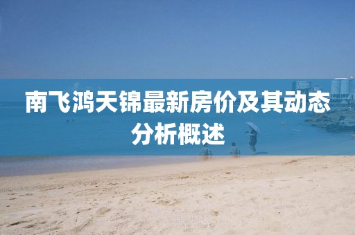 南飛鴻天錦最新房?jī)r(jià)及其動(dòng)態(tài)分析概述
