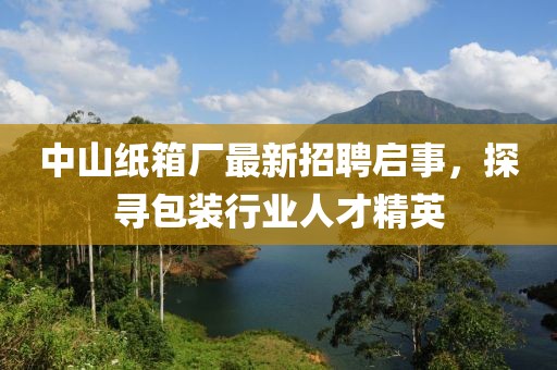 中山紙箱廠最新招聘啟事，探尋包裝行業(yè)人才精英