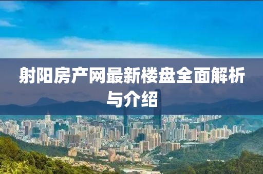 射陽房產(chǎn)網(wǎng)最新樓盤全面解析與介紹