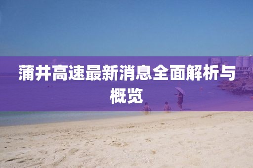 蒲井高速最新消息全面解析與概覽