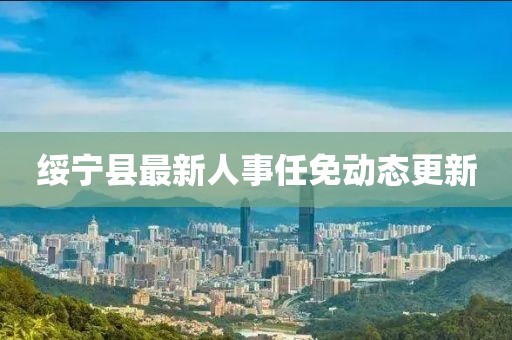 綏寧縣最新人事任免動態(tài)更新