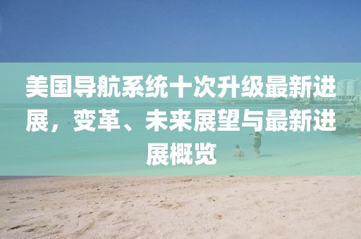 美國(guó)導(dǎo)航系統(tǒng)十次升級(jí)最新進(jìn)展，變革、未來(lái)展望與最新進(jìn)展概覽
