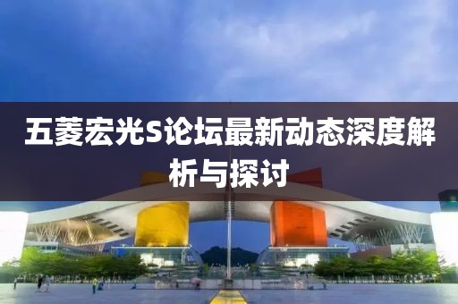 五菱宏光S論壇最新動(dòng)態(tài)深度解析與探討