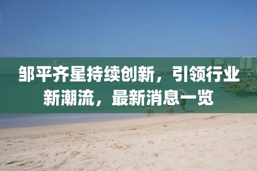鄒平齊星持續(xù)創(chuàng)新，引領(lǐng)行業(yè)新潮流，最新消息一覽