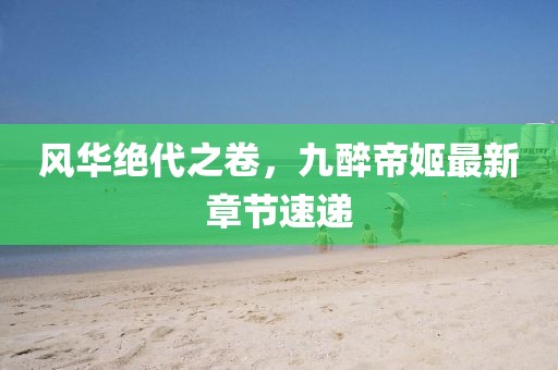 風(fēng)華絕代之卷，九醉帝姬最新章節(jié)速遞