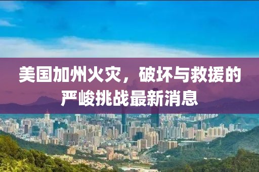 美國(guó)加州火災(zāi)，破壞與救援的嚴(yán)峻挑戰(zhàn)最新消息