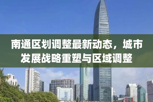 南通區(qū)劃調(diào)整最新動態(tài)，城市發(fā)展戰(zhàn)略重塑與區(qū)域調(diào)整