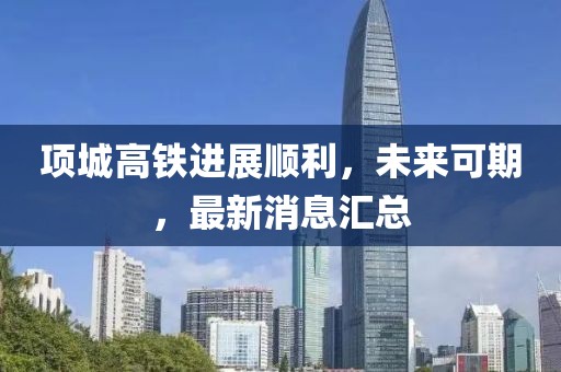 項(xiàng)城高鐵進(jìn)展順利，未來可期，最新消息匯總