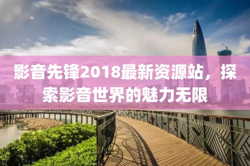 影音先鋒2018最新資源站，探索影音世界的魅力無限