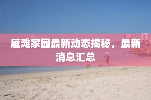 雁灘家園最新動(dòng)態(tài)揭秘，最新消息匯總