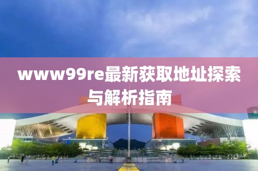 www99re最新獲取地址探索與解析指南