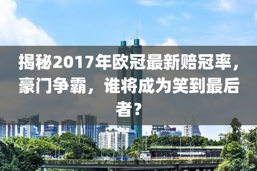 揭秘2017年歐冠最新賠冠率，豪門爭(zhēng)霸，誰(shuí)將成為笑到最后者？