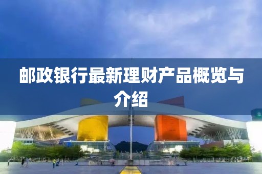 郵政銀行最新理財產(chǎn)品概覽與介紹