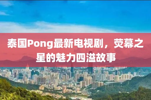 泰國Pong最新電視劇，熒幕之星的魅力四溢故事