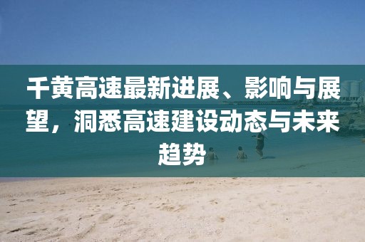 千黃高速最新進(jìn)展、影響與展望，洞悉高速建設(shè)動(dòng)態(tài)與未來趨勢