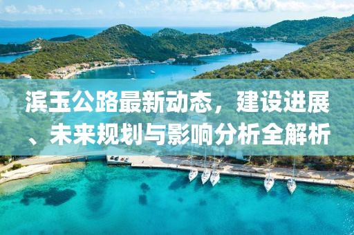 濱玉公路最新動態(tài)，建設(shè)進(jìn)展、未來規(guī)劃與影響分析全解析