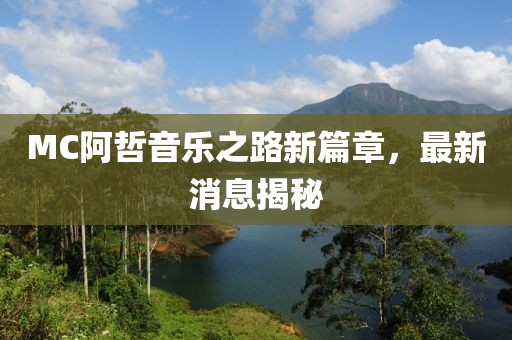 MC阿哲音樂(lè)之路新篇章，最新消息揭秘