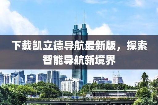 下載凱立德導(dǎo)航最新版，探索智能導(dǎo)航新境界