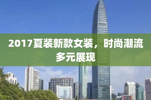 2017夏裝新款女裝，時(shí)尚潮流多元展現(xiàn)