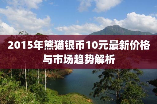 2015年熊貓銀幣10元最新價格與市場趨勢解析