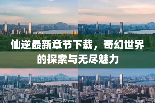 仙逆最新章節(jié)下載，奇幻世界的探索與無盡魅力