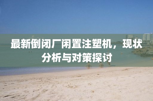 最新倒閉廠閑置注塑機，現(xiàn)狀分析與對策探討