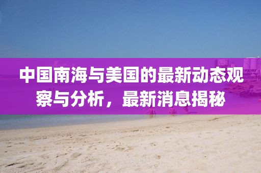 中國南海與美國的最新動態(tài)觀察與分析，最新消息揭秘