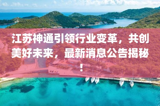 江蘇神通引領(lǐng)行業(yè)變革，共創(chuàng)美好未來(lái)，最新消息公告揭秘！